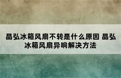 晶弘冰箱风扇不转是什么原因 晶弘冰箱风扇异响解决方法